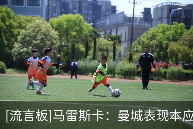 [流言板]马雷斯卡：曼城表现本应拿到积分，我们发挥配得上更好结果